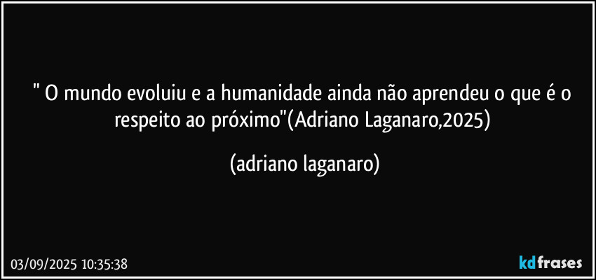 " O mundo evoluiu e a humanidade ainda não aprendeu o que é o respeito ao próximo"(Adriano Laganaro,2025) (adriano laganaro)