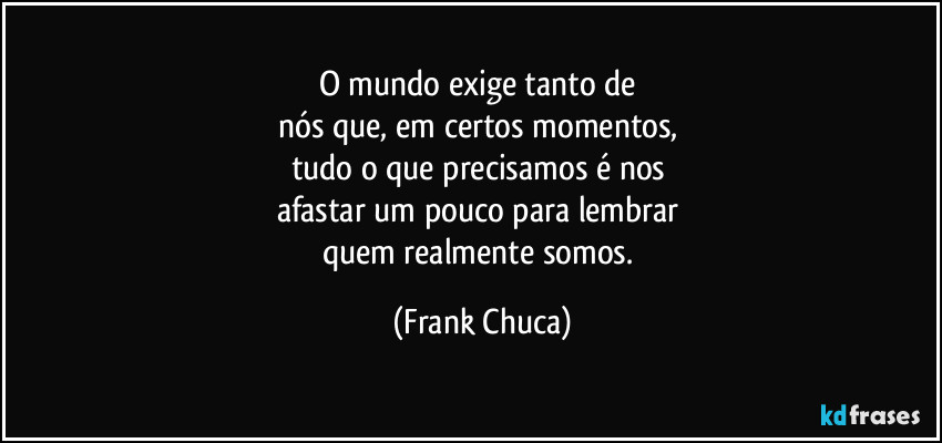 O mundo exige tanto de 
nós que, em certos momentos, 
tudo o que precisamos é nos 
afastar um pouco para lembrar 
quem realmente somos. (Frank Chuca)