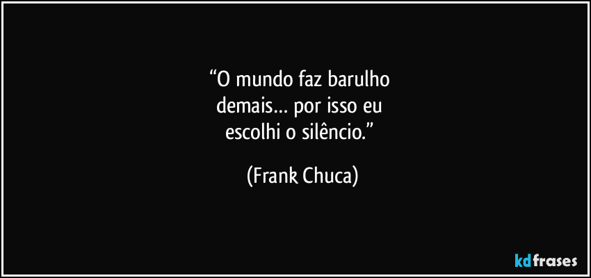 “O mundo faz barulho 
demais… por isso eu 
escolhi o silêncio.” (Frank Chuca)
