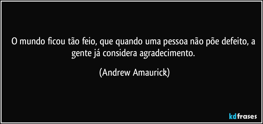 O mundo ficou tão feio, que quando uma pessoa não põe defeito, a gente já considera agradecimento. (Andrew Amaurick)