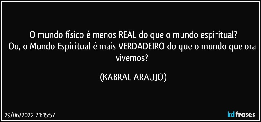 O mundo físico é menos REAL do que o mundo espiritual?
Ou, o Mundo Espiritual é mais VERDADEIRO do que o mundo que ora vivemos? (KABRAL ARAUJO)