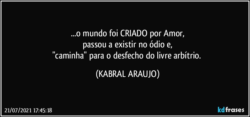 ...o mundo foi CRIADO por Amor,
passou a existir no ódio e,
"caminha" para o desfecho do livre arbítrio. (KABRAL ARAUJO)