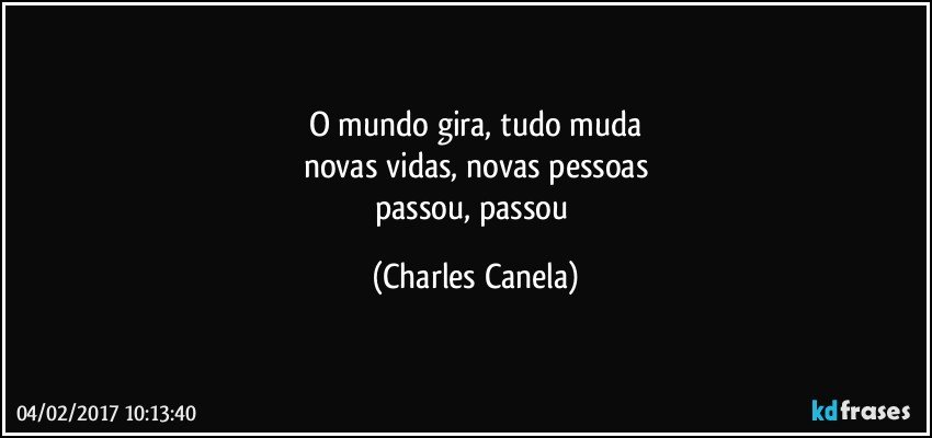 o mundo gira, tudo muda
novas vidas, novas pessoas
passou, passou (Charles Canela)