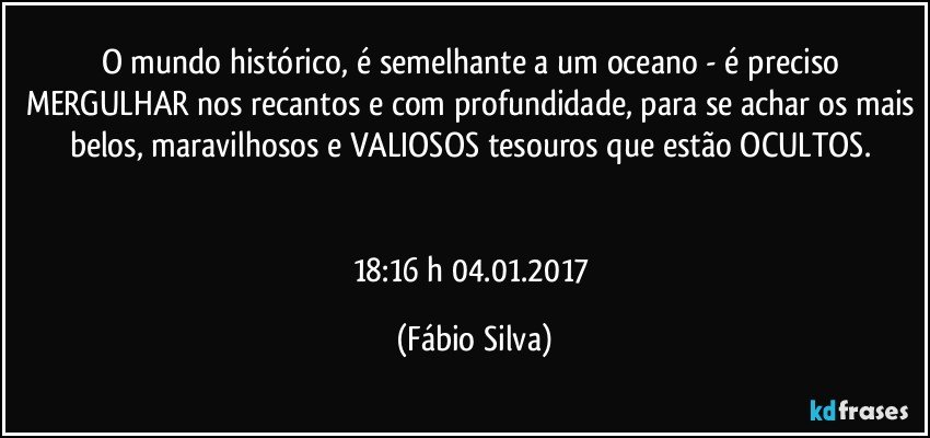 O mundo histórico, é semelhante a um oceano - é preciso MERGULHAR nos recantos e com profundidade, para se achar os mais belos, maravilhosos e VALIOSOS tesouros que estão OCULTOS. 


18:16 h 04.01.2017 (Fábio Silva)