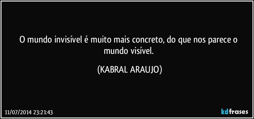 O mundo invisível é muito mais concreto, do que nos parece o mundo visível. (KABRAL ARAUJO)