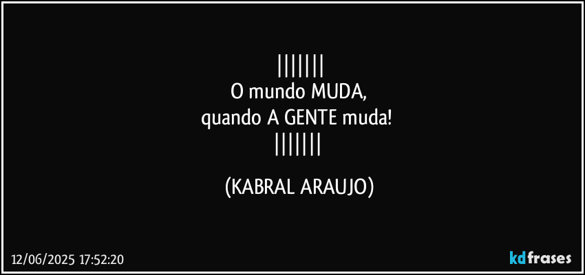 
O mundo MUDA,
quando A GENTE muda! 
 (KABRAL ARAUJO)