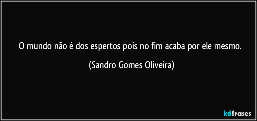 O mundo não é dos espertos pois no fim acaba por ele mesmo. (Sandro Gomes Oliveira)