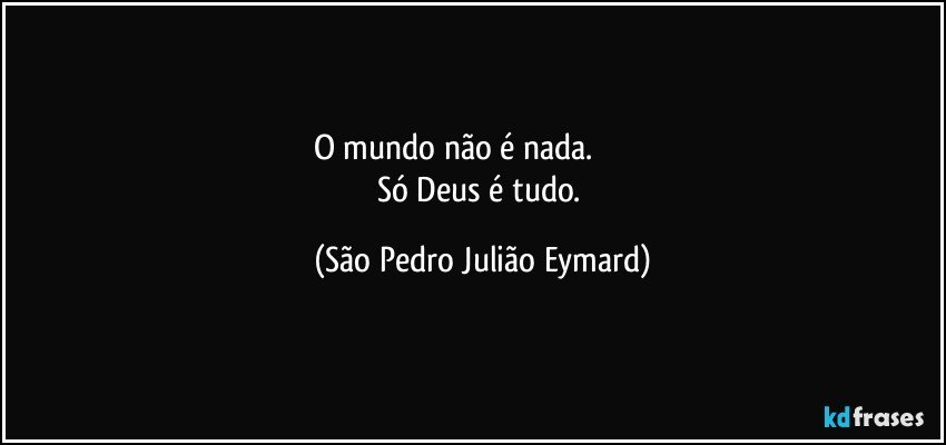 O mundo não é nada.                           
Só Deus é tudo. (São Pedro Julião Eymard)