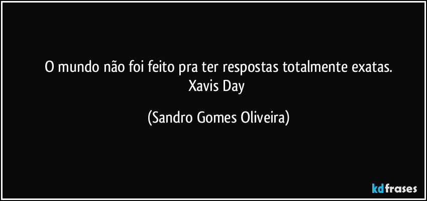 O mundo não foi feito pra ter respostas totalmente exatas.
Xavis Day (Sandro Gomes Oliveira)