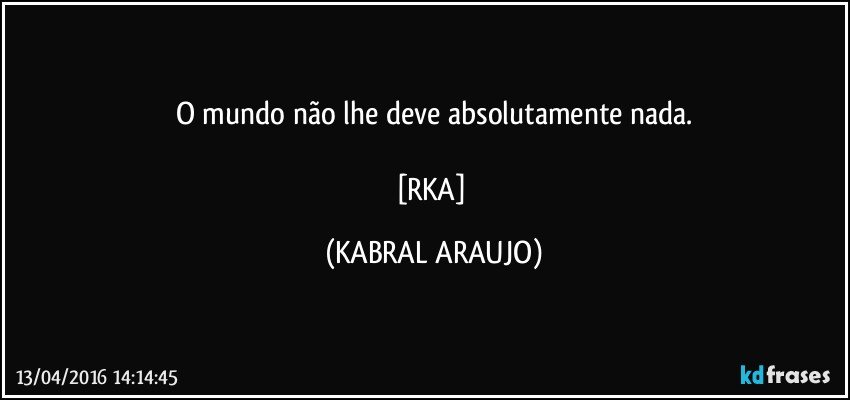O mundo não lhe deve absolutamente nada.

[RKA] (KABRAL ARAUJO)