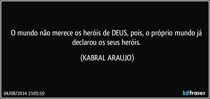 O mundo não merece os heróis de DEUS, pois, o próprio mundo já declarou os seus heróis. (KABRAL ARAUJO)