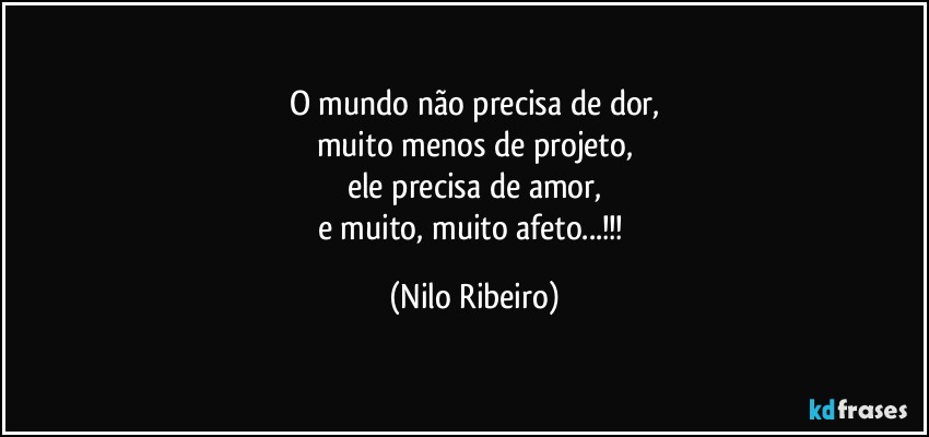 O mundo não precisa de dor,
muito menos de projeto,
ele precisa de amor,
e muito, muito afeto...!!! (Nilo Ribeiro)