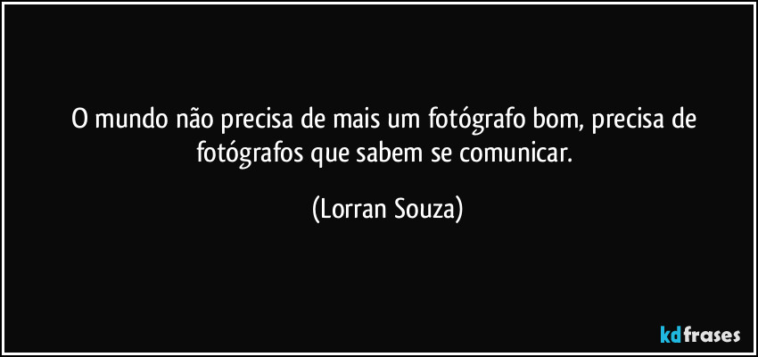 O mundo não precisa de mais um fotógrafo bom, precisa de fotógrafos que sabem se comunicar. (Lorran Souza)