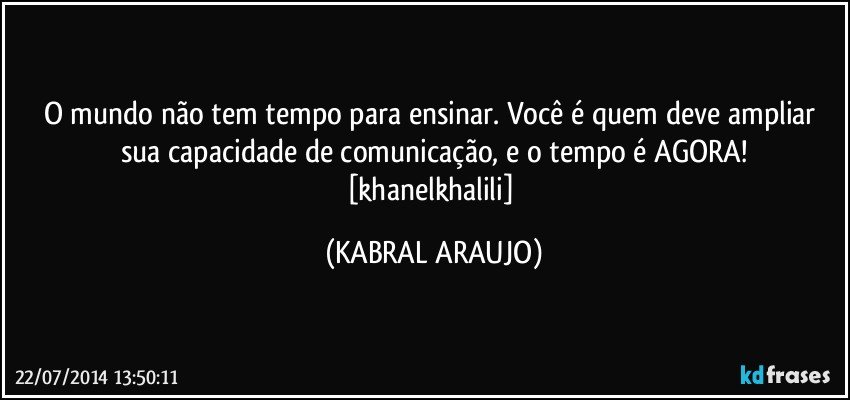 O mundo não tem tempo para ensinar.  Você é quem deve ampliar sua capacidade de comunicação, e o tempo é AGORA!
[khanelkhalili] (KABRAL ARAUJO)