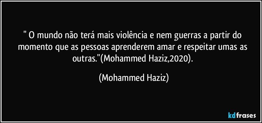 " O mundo não terá mais violência e nem guerras a partir do momento que as pessoas aprenderem amar e respeitar umas as outras."(Mohammed Haziz,2020). (Mohammed Haziz)