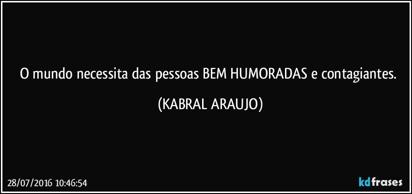 O mundo necessita das pessoas BEM HUMORADAS e contagiantes. (KABRAL ARAUJO)
