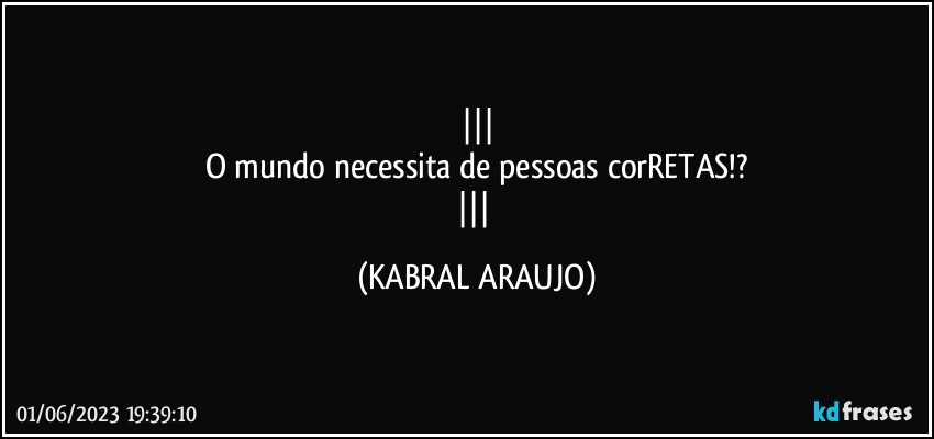 
O mundo necessita de pessoas corRETAS!?
 (KABRAL ARAUJO)