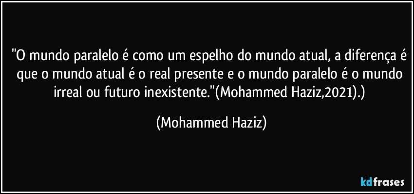 "O mundo paralelo é como um espelho do mundo atual, a diferença é que o mundo atual é o real presente e o mundo paralelo é o mundo irreal ou futuro inexistente."(Mohammed Haziz,2021).) (Mohammed Haziz)