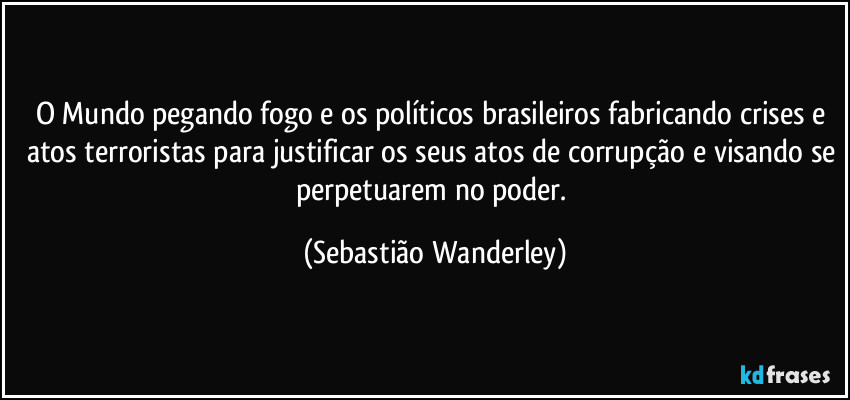 O Mundo pegando fogo e os políticos brasileiros fabricando crises e atos terroristas para justificar os seus atos de corrupção e visando se perpetuarem no poder. (Sebastião Wanderley)