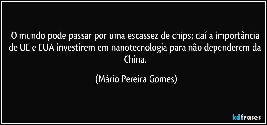 O mundo pode passar por uma escassez de chips; daí a importância de UE e EUA investirem em nanotecnologia para não dependerem da China. (Mário Pereira Gomes)