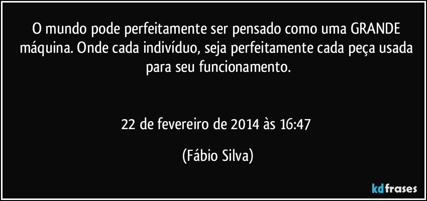 O mundo pode perfeitamente ser pensado como uma GRANDE máquina. Onde cada indivíduo, seja perfeitamente cada peça usada para seu funcionamento.


22 de fevereiro de 2014 às 16:47 (Fábio Silva)