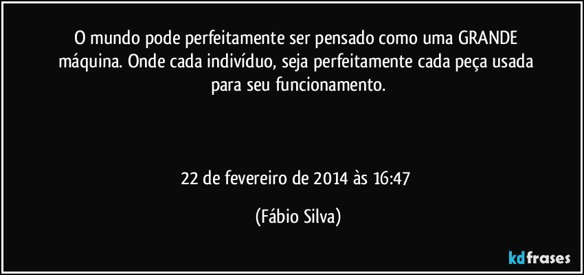 O mundo pode perfeitamente ser pensado como uma GRANDE máquina. Onde cada indivíduo, seja perfeitamente cada peça usada para seu funcionamento.



22 de fevereiro de 2014 às 16:47 (Fábio Silva)