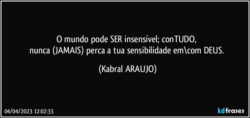 O mundo pode SER insensível; conTUDO, 
nunca (JAMAIS) perca a tua sensibilidade em\com DEUS. (KABRAL ARAUJO)