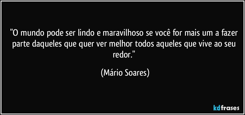 "O mundo pode ser lindo e maravilhoso se você for mais um a fazer parte daqueles que quer ver melhor todos aqueles que vive ao seu redor." (Mário Soares)