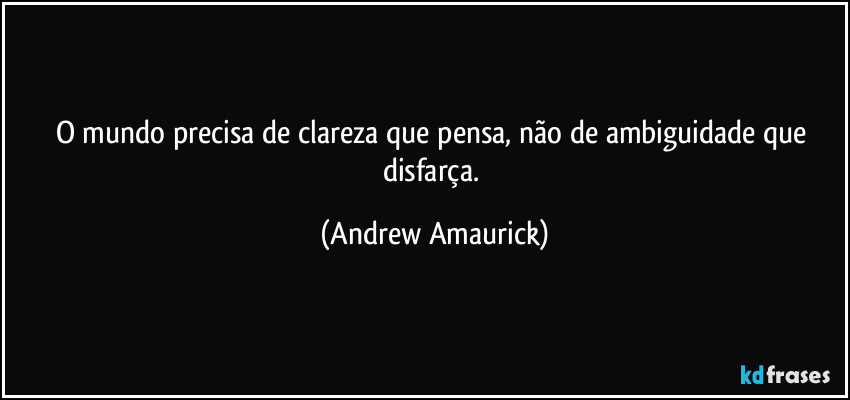 O mundo precisa de clareza que pensa, não de ambiguidade que disfarça. (Andrew Amaurick)