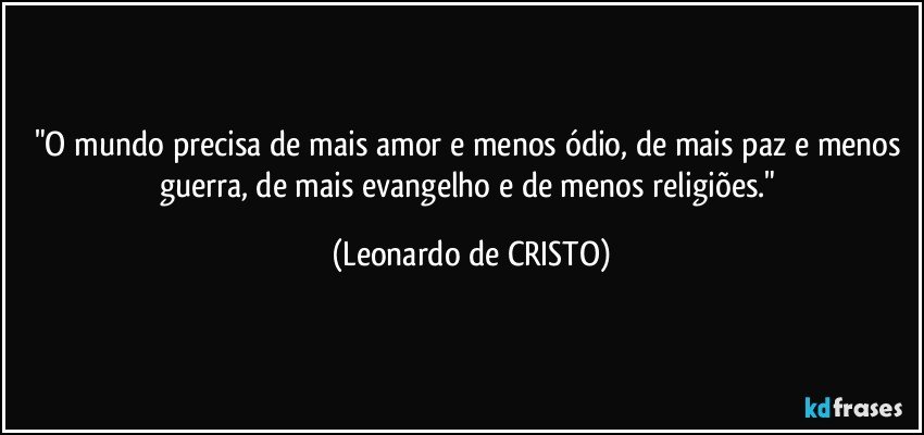 "O mundo precisa de mais amor e menos ódio, de mais paz e menos guerra, de mais evangelho e de menos religiões." (Leonardo de CRISTO)