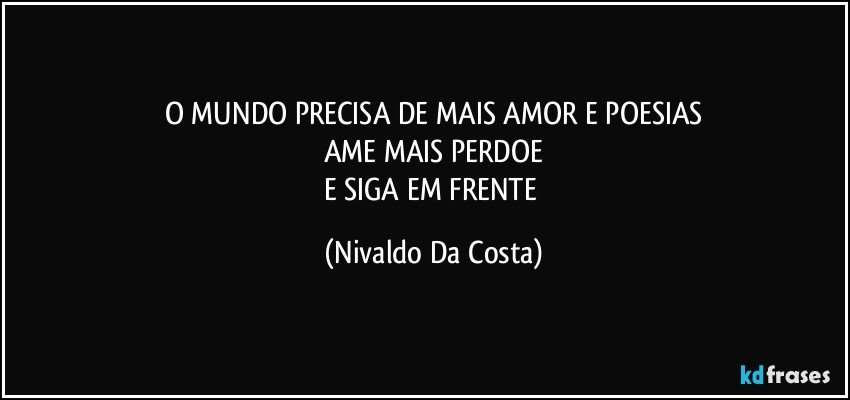 O MUNDO PRECISA DE MAIS AMOR E POESIAS
AME MAIS PERDOE
E SIGA EM FRENTE (Nivaldo Da Costa)