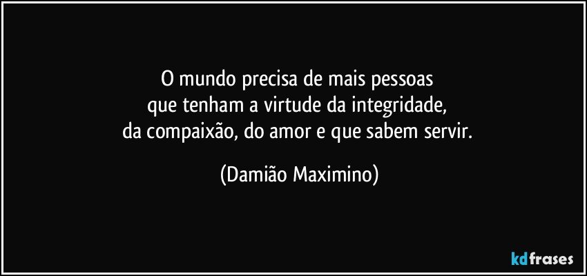 O mundo precisa de mais pessoas 
que tenham a virtude da integridade, 
da compaixão, do amor e que sabem servir. (Damião Maximino)