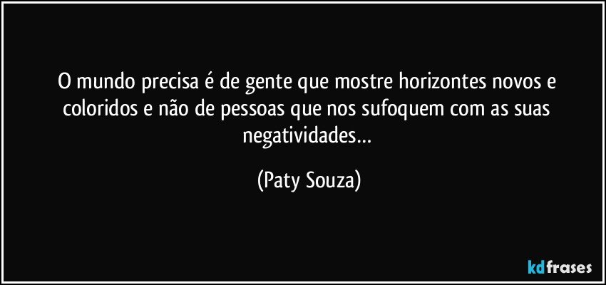 O mundo precisa é de gente que mostre horizontes novos e coloridos e não de pessoas que nos sufoquem com as suas negatividades… (Paty Souza)