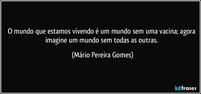 O mundo que estamos vivendo é um mundo sem uma vacina; agora imagine um mundo sem todas as outras. (Mário Pereira Gomes)