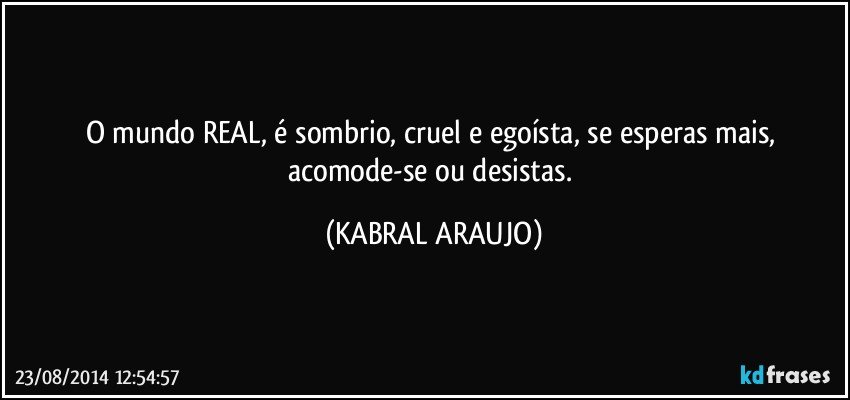 O mundo REAL, é sombrio, cruel e egoísta, se esperas mais, acomode-se ou desistas. (KABRAL ARAUJO)