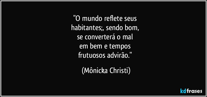 "O mundo reflete seus
habitantes;, sendo bom,
se converterá o mal
em bem e tempos
frutuosos advirão." (Mônicka Christi)