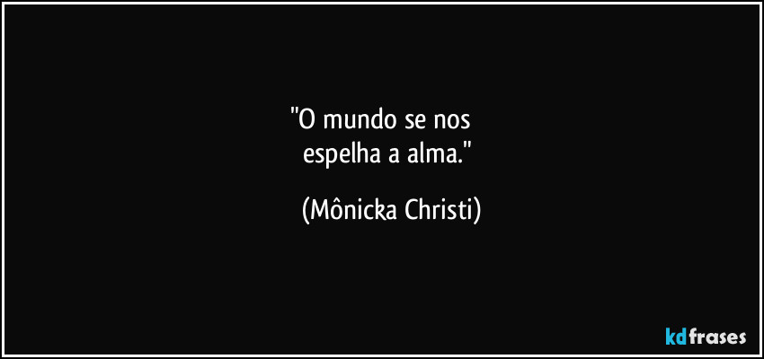 "O mundo se nos          
espelha a alma." (Mônicka Christi)