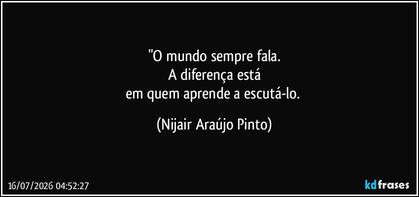 "O mundo sempre fala.
A diferença está
em quem aprende a escutá-lo. (Nijair Araújo Pinto)