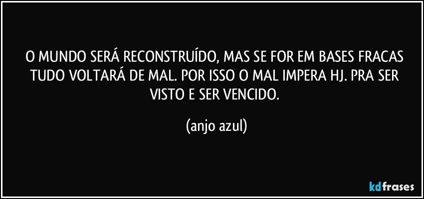 O MUNDO SERÁ RECONSTRUÍDO, MAS SE FOR EM BASES FRACAS TUDO VOLTARÁ DE MAL. POR ISSO O MAL IMPERA HJ. PRA SER VISTO E SER VENCIDO. (anjo azul)