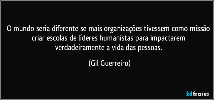 O mundo seria diferente se mais organizações tivessem como missão criar escolas de líderes humanistas para impactarem verdadeiramente a vida das pessoas. (Gil Guerreiro)