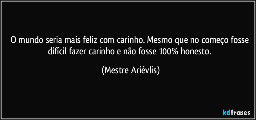 O mundo seria mais feliz com carinho. Mesmo que no começo fosse difícil fazer carinho e não fosse 100% honesto. (Mestre Ariévlis)