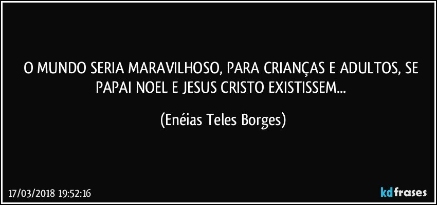 O MUNDO SERIA MARAVILHOSO, PARA CRIANÇAS E ADULTOS, SE PAPAI NOEL E JESUS CRISTO EXISTISSEM... (Enéias Teles Borges)