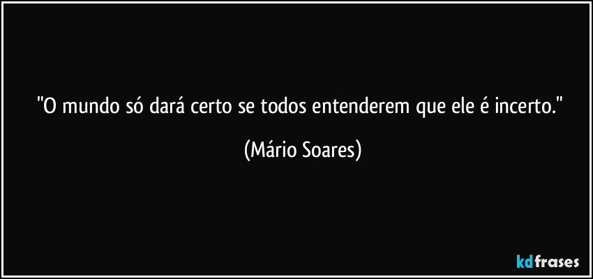 "O mundo só dará certo se todos entenderem que ele é incerto." (Mário Soares)