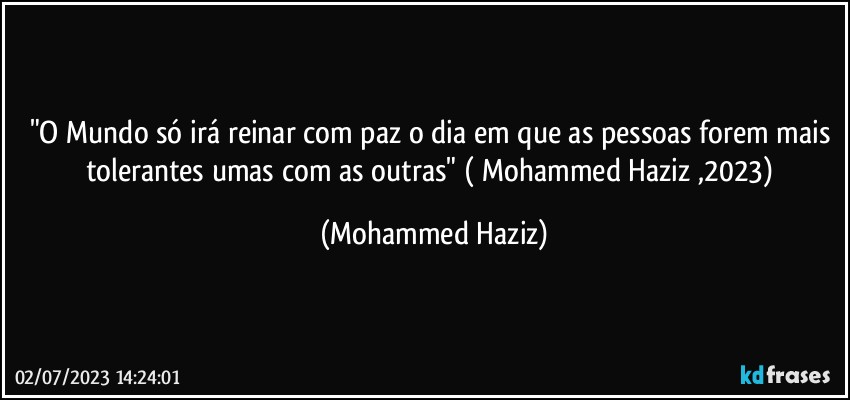 "O Mundo só irá reinar com paz o dia em que as pessoas forem mais tolerantes umas com as outras" ( Mohammed Haziz ,2023) (Mohammed Haziz)