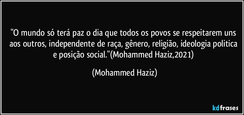 "O mundo só terá paz o dia que todos os povos se respeitarem uns aos outros, independente de raça, gênero, religião, ideologia politica e posição social."(Mohammed Haziz,2021) (Mohammed Haziz)