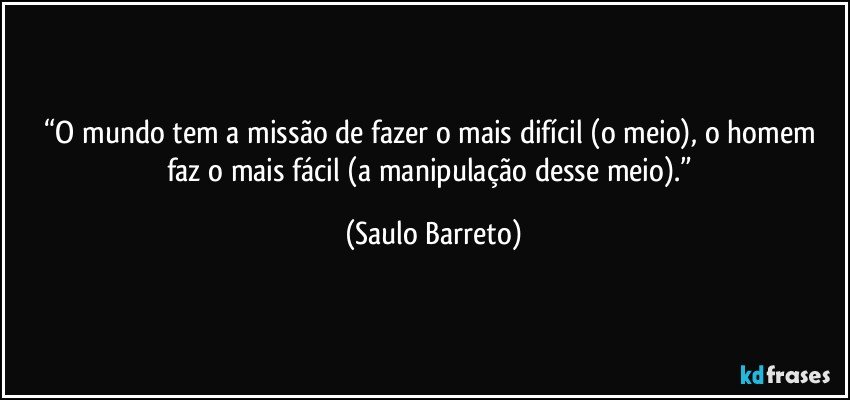“O mundo tem a missão de fazer o mais difícil (o meio), o homem faz o mais fácil (a manipulação desse meio).” (Saulo Barreto)