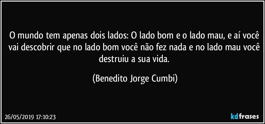 O mundo tem apenas dois lados: O lado bom e o lado mau, e aí você vai descobrir que no lado bom você não fez nada e no lado mau você destruiu a sua vida. (Benedito Jorge Cumbi)