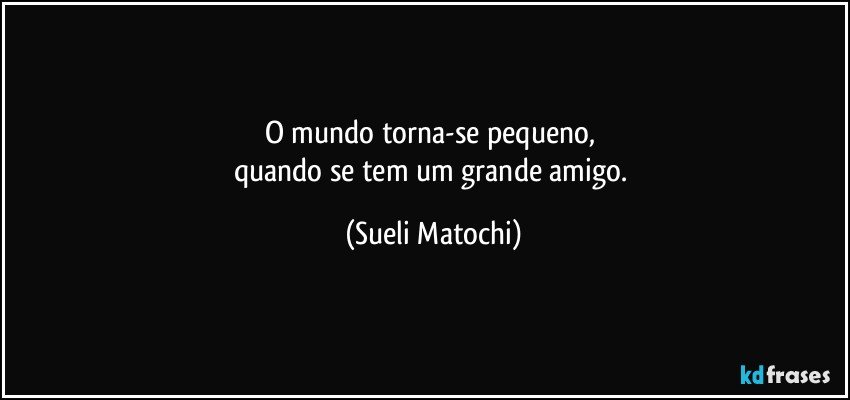 O mundo torna-se pequeno, 
quando se tem um grande amigo. (Sueli Matochi)