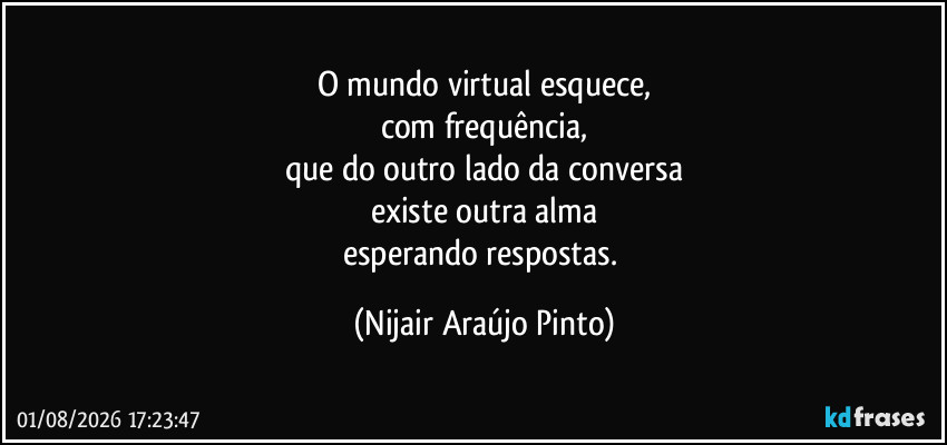 O mundo virtual esquece,
com frequência,
que do outro lado da conversa
existe outra alma
esperando respostas. (Nijair Araújo Pinto)