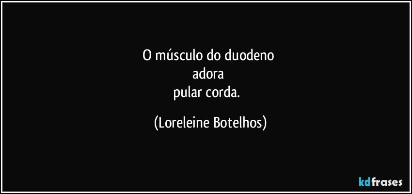 O músculo do duodeno 
adora 
pular corda.  (Loreleine Botelhos)
